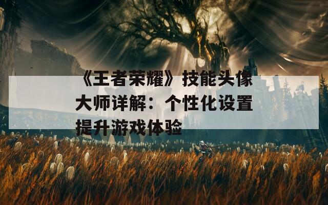 《王者荣耀》技能头像大师详解：个性化设置提升游戏体验  第1张