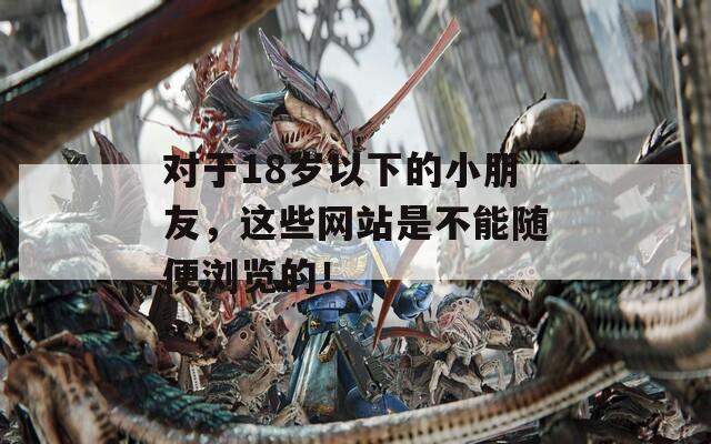 对于18岁以下的小朋友，这些网站是不能随便浏览的！  第1张
