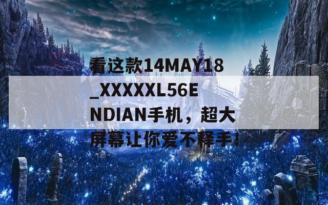 看这款14MAY18_XXXXXL56ENDIAN手机，超大屏幕让你爱不释手！