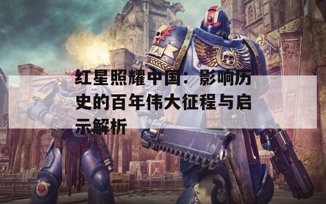 红星照耀中国：影响历史的百年伟大征程与启示解析  第1张
