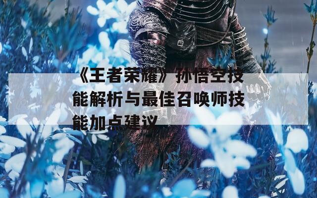 《王者荣耀》孙悟空技能解析与最佳召唤师技能加点建议  第1张