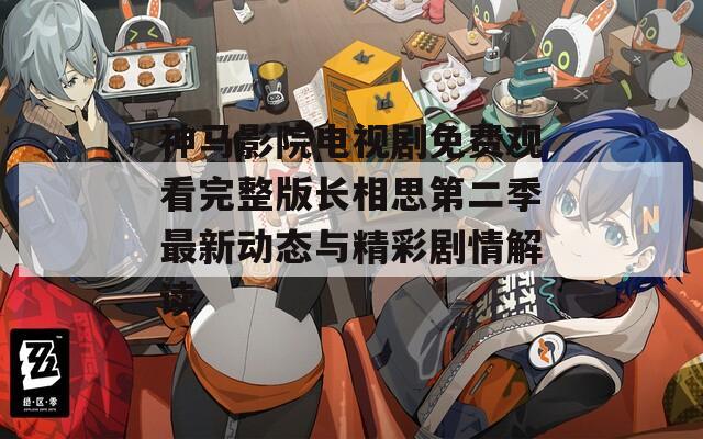 神马影院电视剧免费观看完整版长相思第二季最新动态与精彩剧情解读  第1张