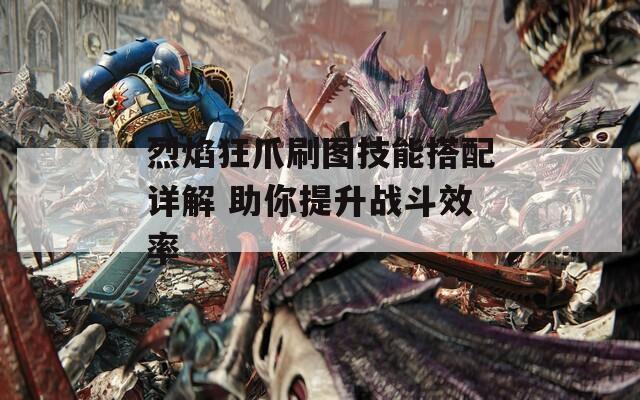 烈焰狂爪刷图技能搭配详解 助你提升战斗效率  第1张
