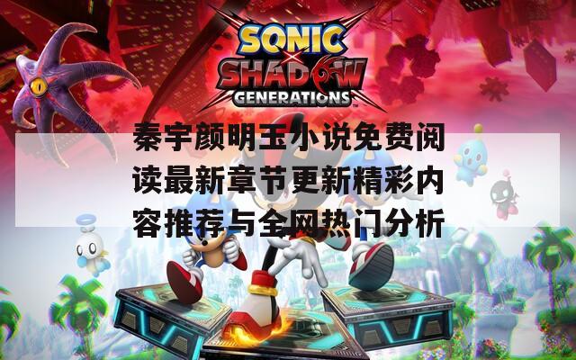 秦宇颜明玉小说免费阅读最新章节更新精彩内容推荐与全网热门分析  第1张