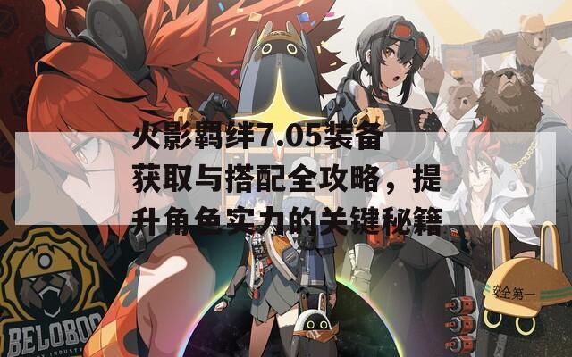 火影羁绊7.05装备获取与搭配全攻略，提升角色实力的关键秘籍  第1张