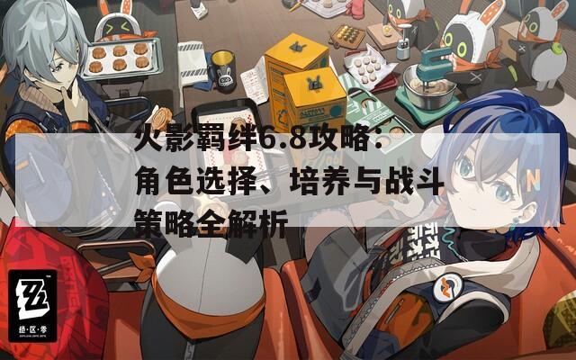 火影羁绊6.8攻略：角色选择、培养与战斗策略全解析  第1张