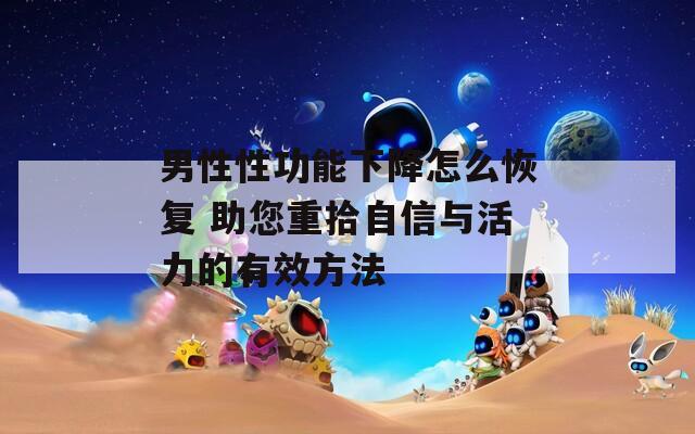 男性性功能下降怎么恢复 助您重拾自信与活力的有效方法  第1张