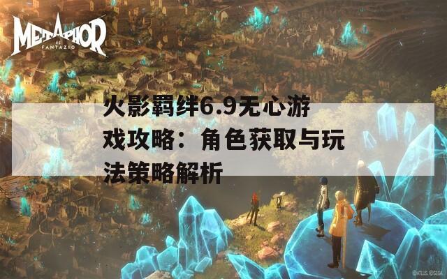 火影羁绊6.9无心游戏攻略：角色获取与玩法策略解析  第1张