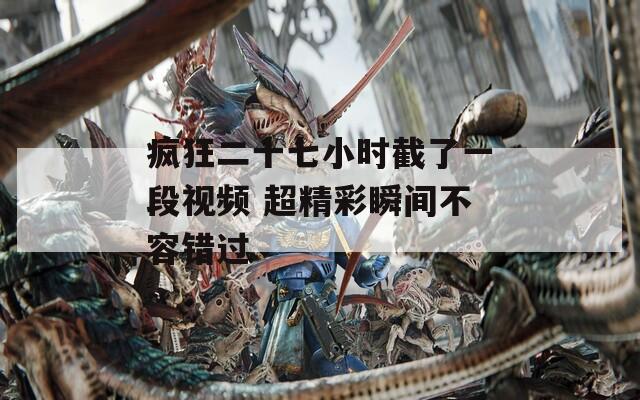 疯狂二十七小时截了一段视频 超精彩瞬间不容错过  第1张