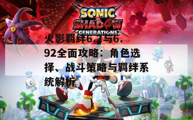 火影羁绊6.2与6.92全面攻略：角色选择、战斗策略与羁绊系统解析  第1张