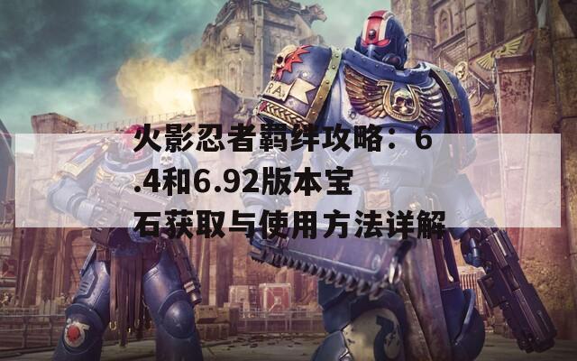 火影忍者羁绊攻略：6.4和6.92版本宝石获取与使用方法详解