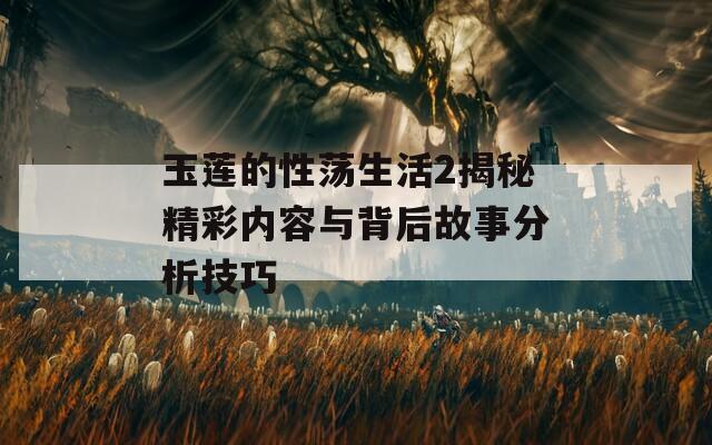 玉莲的性荡生活2揭秘精彩内容与背后故事分析技巧  第1张