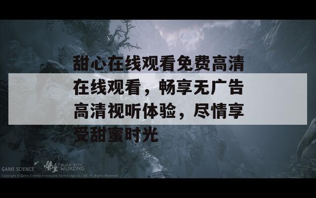 甜心在线观看免费高清在线观看，畅享无广告高清视听体验，尽情享受甜蜜时光  第1张