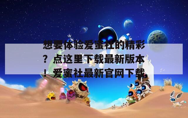 想要体验爱蜜社的精彩？点这里下载最新版本！爱蜜社最新官网下载  第1张