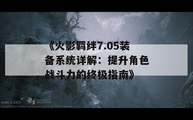 《火影羁绊7.05装备系统详解：提升角色战斗力的终极指南》  第1张