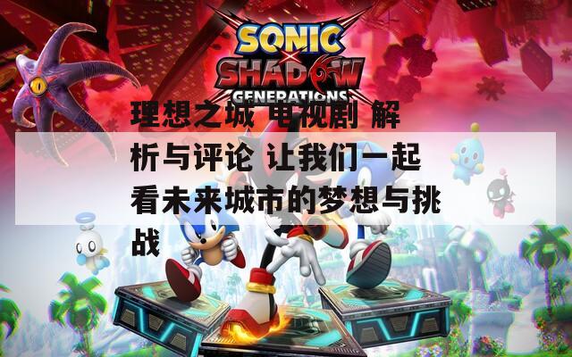 理想之城 电视剧 解析与评论 让我们一起看未来城市的梦想与挑战  第1张