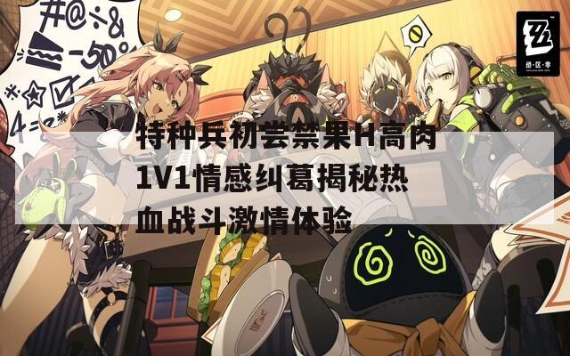 特种兵初尝禁果H高肉1V1情感纠葛揭秘热血战斗激情体验  第1张