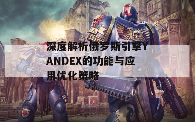 深度解析俄罗斯引擎YANDEX的功能与应用优化策略  第1张