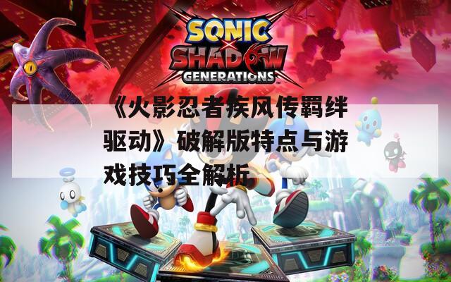 《火影忍者疾风传羁绊驱动》破解版特点与游戏技巧全解析  第1张