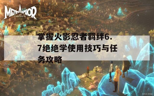 掌握火影忍者羁绊6.7绝绝学使用技巧与任务攻略  第1张