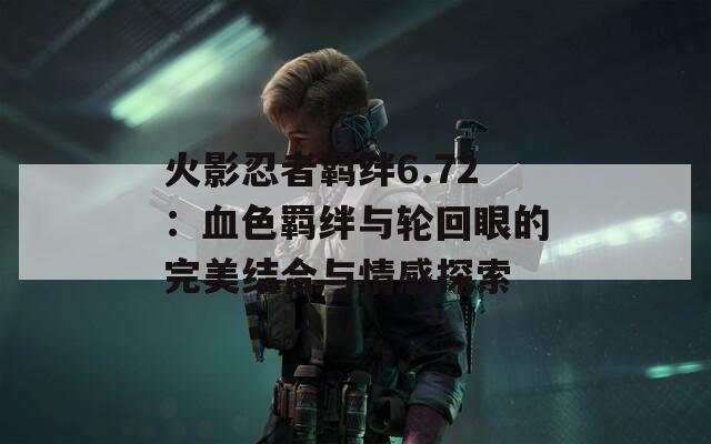 火影忍者羁绊6.72：血色羁绊与轮回眼的完美结合与情感探索  第1张