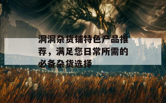 洞洞杂货铺特色产品推荐，满足您日常所需的必备杂货选择