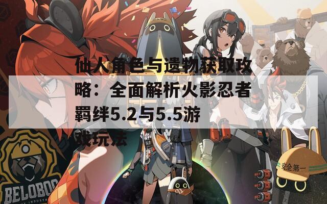 仙人角色与遗物获取攻略：全面解析火影忍者羁绊5.2与5.5游戏玩法  第1张