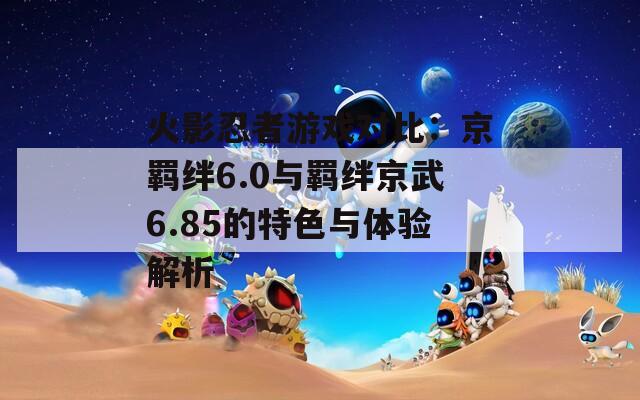 火影忍者游戏对比：京羁绊6.0与羁绊京武6.85的特色与体验解析  第1张
