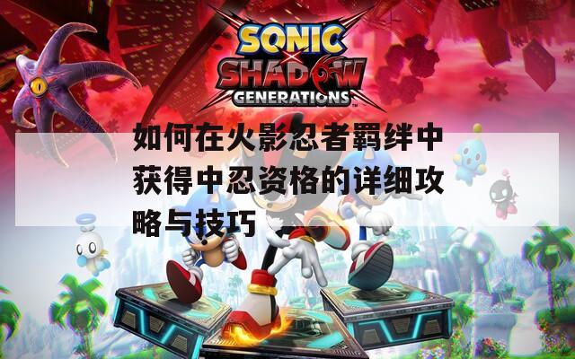 如何在火影忍者羁绊中获得中忍资格的详细攻略与技巧  第1张