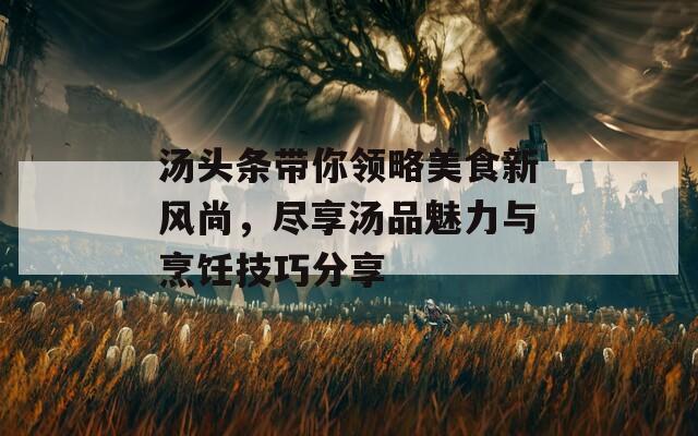 汤头条带你领略美食新风尚，尽享汤品魅力与烹饪技巧分享  第1张