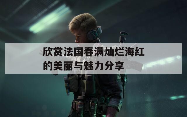 欣赏法国春满灿烂海红的美丽与魅力分享  第1张
