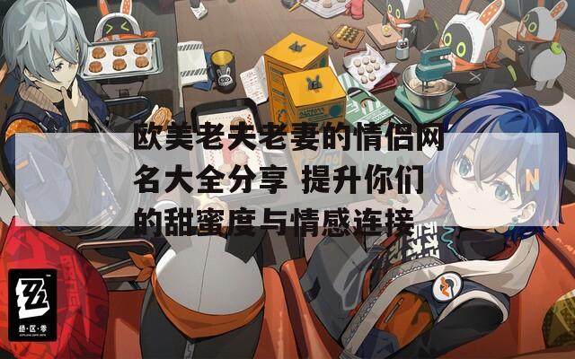 欧美老夫老妻的情侣网名大全分享 提升你们的甜蜜度与情感连接  第1张