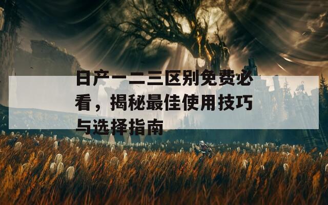 日产一二三区别免费必看，揭秘最佳使用技巧与选择指南  第1张