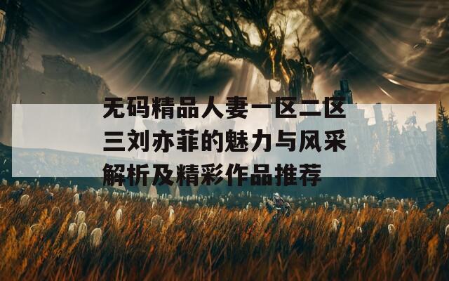 无码精品人妻一区二区三刘亦菲的魅力与风采解析及精彩作品推荐  第1张
