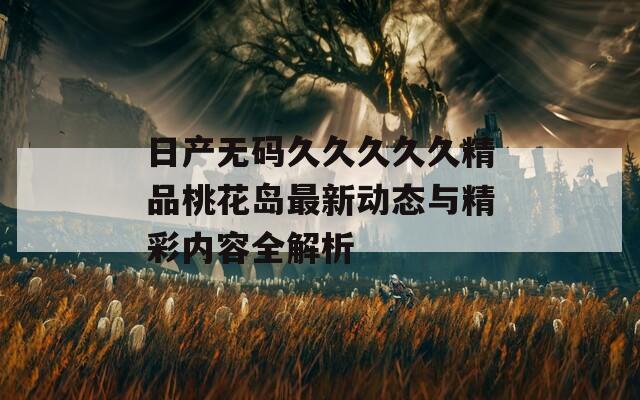 日产无码久久久久久精品桃花岛最新动态与精彩内容全解析  第1张