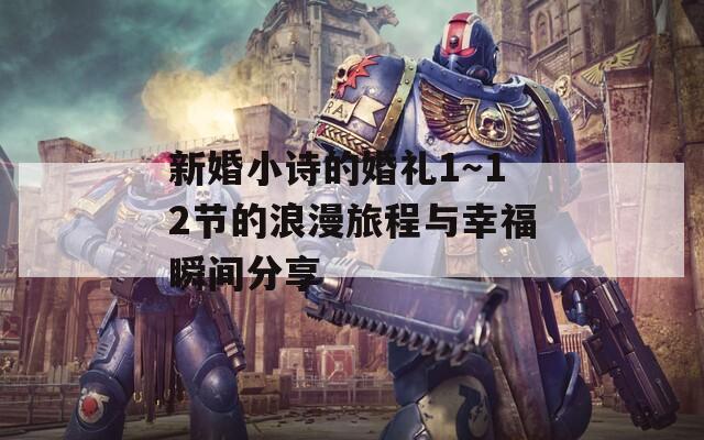 新婚小诗的婚礼1～12节的浪漫旅程与幸福瞬间分享