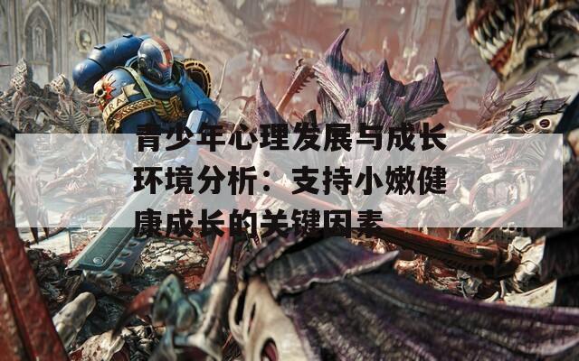 青少年心理发展与成长环境分析：支持小嫩健康成长的关键因素