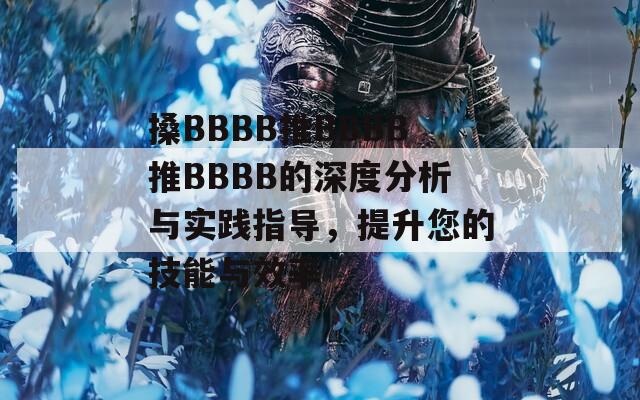 搡BBBB推BBBB推BBBB的深度分析与实践指导，提升您的技能与效率  第1张