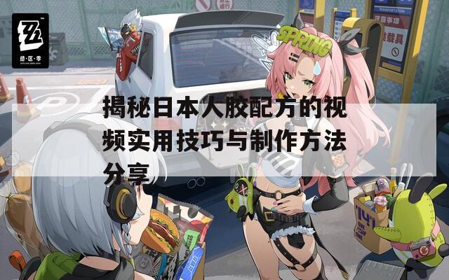 揭秘日本人胶配方的视频实用技巧与制作方法分享