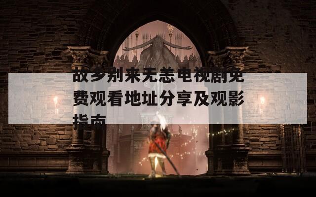 故乡别来无恙电视剧免费观看地址分享及观影指南  第1张
