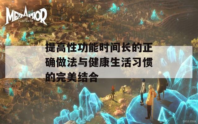 提高性功能时间长的正确做法与健康生活习惯的完美结合  第1张
