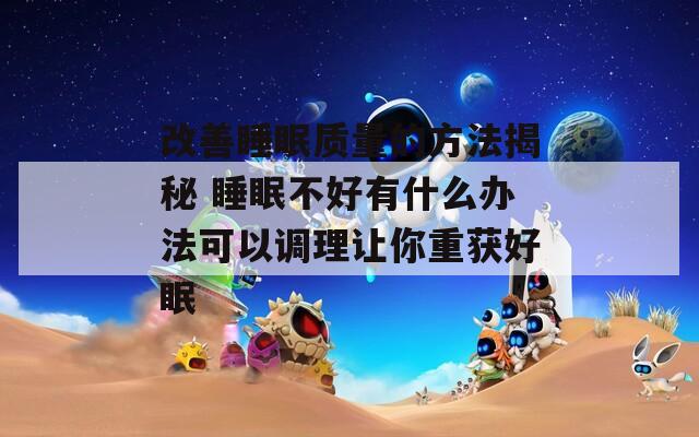 改善睡眠质量的方法揭秘 睡眠不好有什么办法可以调理让你重获好眠  第1张