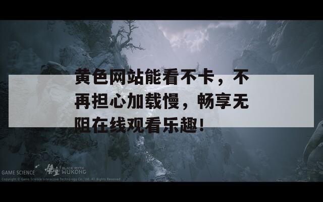 黄色网站能看不卡，不再担心加载慢，畅享无阻在线观看乐趣！