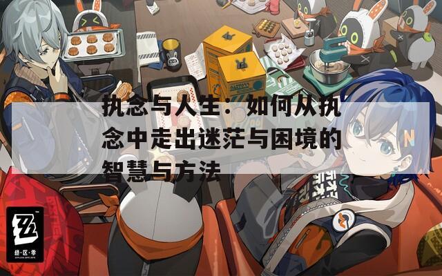 执念与人生：如何从执念中走出迷茫与困境的智慧与方法  第1张
