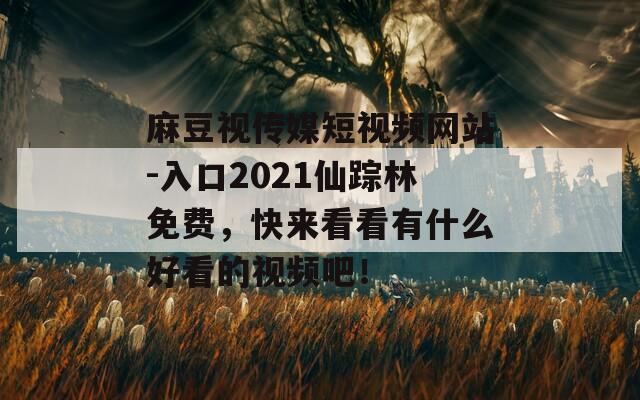 麻豆视传媒短视频网站-入口2021仙踪林免费，快来看看有什么好看的视频吧！  第1张