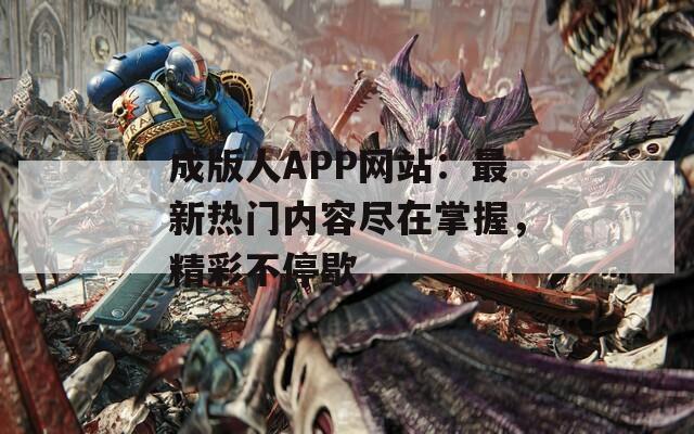 成版人APP网站：最新热门内容尽在掌握，精彩不停歇  第1张