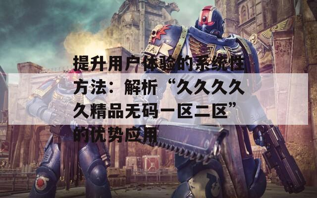 提升用户体验的系统性方法：解析“久久久久久精品无码一区二区”的优势应用  第1张
