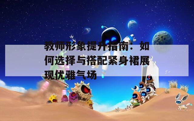 教师形象提升指南：如何选择与搭配紧身裙展现优雅气场  第1张