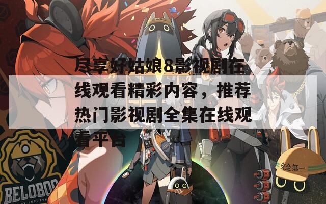 尽享好姑娘8影视剧在线观看精彩内容，推荐热门影视剧全集在线观看平台