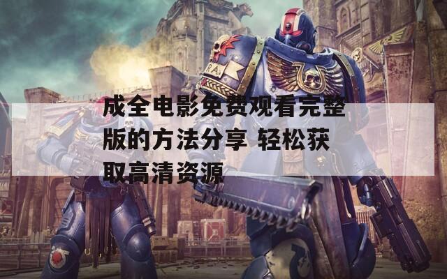 成全电影免费观看完整版的方法分享 轻松获取高清资源  第1张